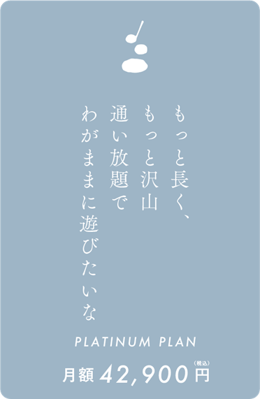 通い放題で できるだけ長く 遊べると最高だよね PLATINUM PLAN 月額49,200円(税込)